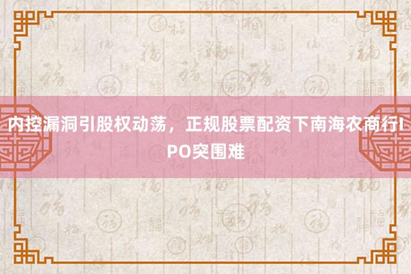 内控漏洞引股权动荡，正规股票配资下南海农商行IPO突围难