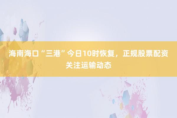 海南海口“三港”今日10时恢复，正规股票配资关注运输动态