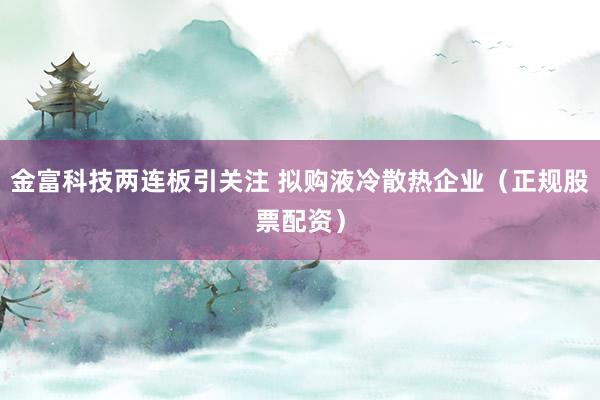 金富科技两连板引关注 拟购液冷散热企业（正规股票配资）