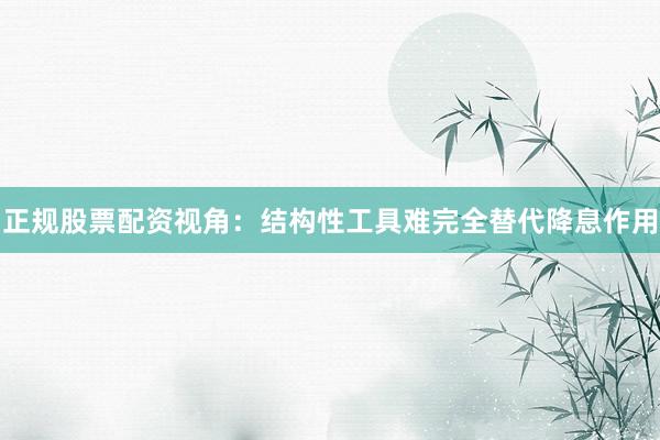 正规股票配资视角：结构性工具难完全替代降息作用