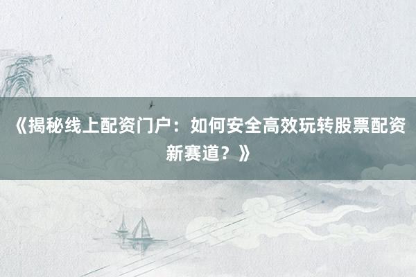 《揭秘线上配资门户：如何安全高效玩转股票配资新赛道？》