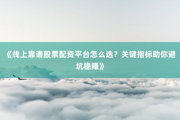 《线上靠谱股票配资平台怎么选？关键指标助你避坑稳赚》