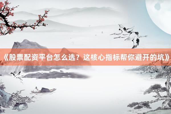 《股票配资平台怎么选？这核心指标帮你避开的坑》