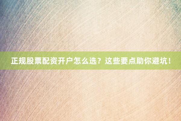 正规股票配资开户怎么选？这些要点助你避坑！