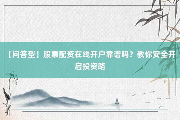 【问答型】股票配资在线开户靠谱吗？教你安全开启投资路