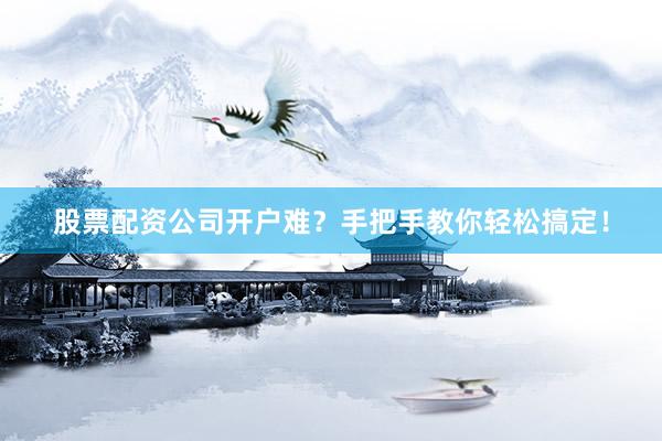 股票配资公司开户难？手把手教你轻松搞定！