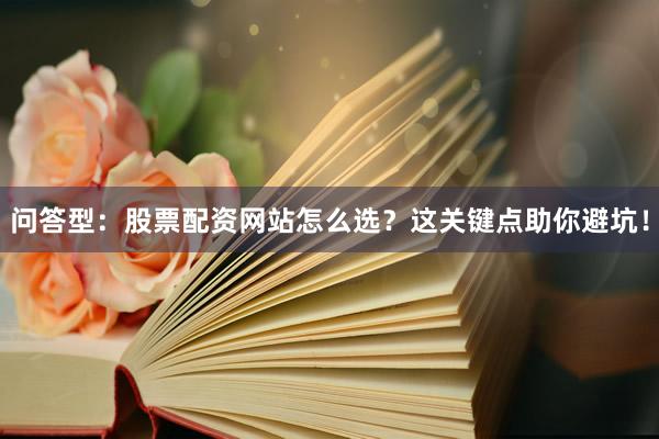 问答型：股票配资网站怎么选？这关键点助你避坑！