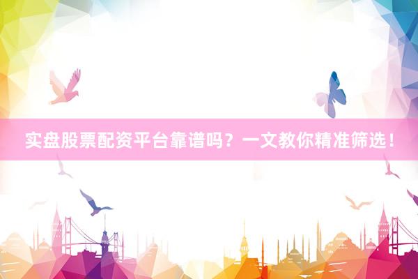 实盘股票配资平台靠谱吗？一文教你精准筛选！