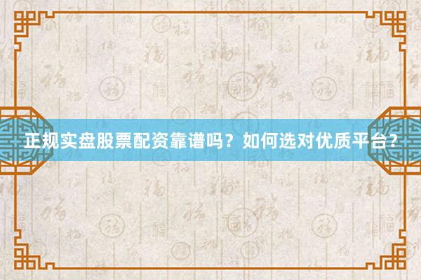 正规实盘股票配资靠谱吗？如何选对优质平台？