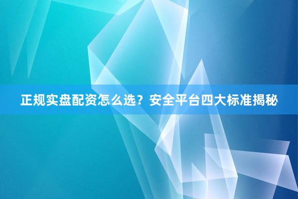 正规实盘配资怎么选？安全平台四大标准揭秘