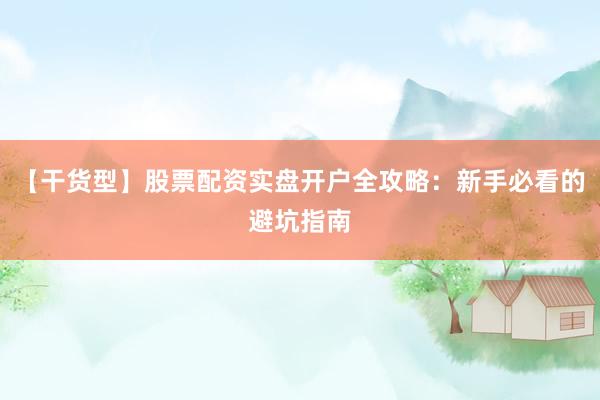 【干货型】股票配资实盘开户全攻略：新手必看的避坑指南