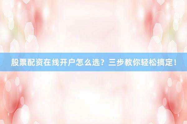 股票配资在线开户怎么选？三步教你轻松搞定！
