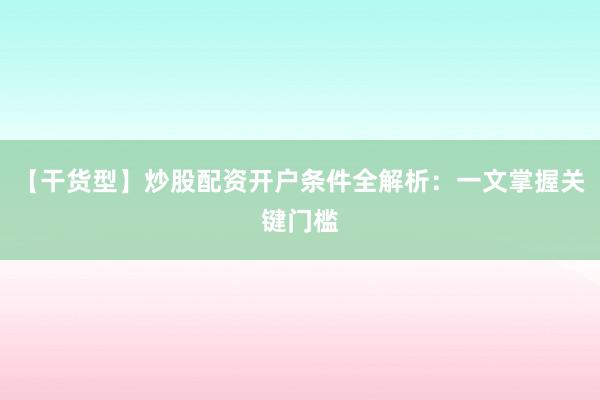 【干货型】炒股配资开户条件全解析：一文掌握关键门槛