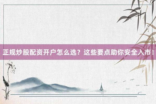 正规炒股配资开户怎么选？这些要点助你安全入市！