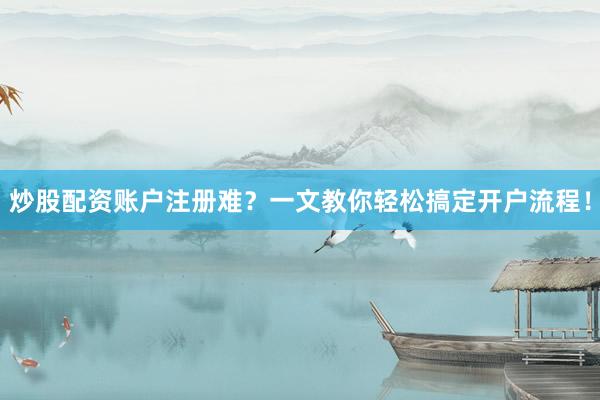 炒股配资账户注册难？一文教你轻松搞定开户流程！