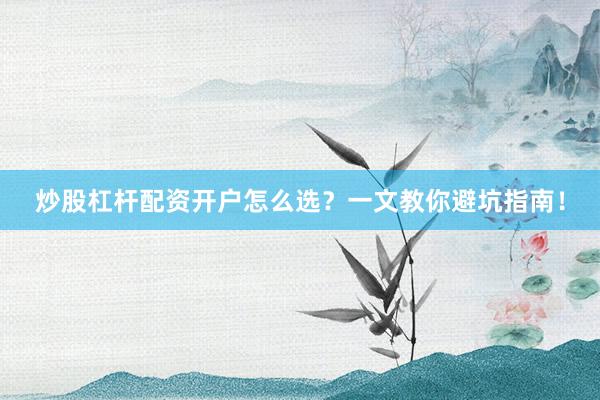 炒股杠杆配资开户怎么选？一文教你避坑指南！