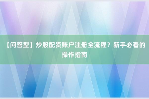 【问答型】炒股配资账户注册全流程？新手必看的操作指南