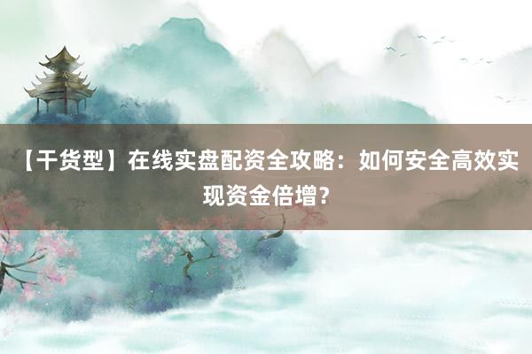 【干货型】在线实盘配资全攻略：如何安全高效实现资金倍增？