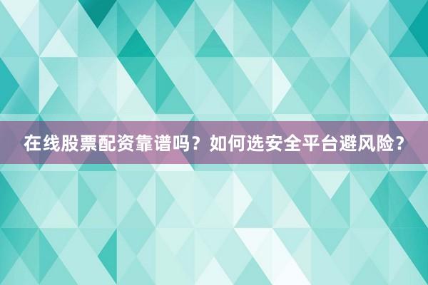 在线股票配资靠谱吗？如何选安全平台避风险？