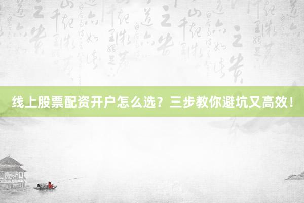 线上股票配资开户怎么选？三步教你避坑又高效！