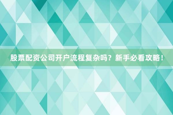 股票配资公司开户流程复杂吗？新手必看攻略！