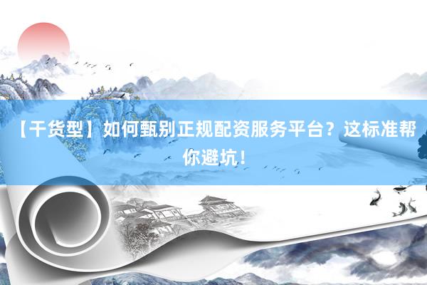 【干货型】如何甄别正规配资服务平台？这标准帮你避坑！