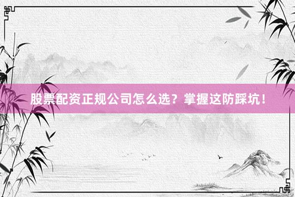 股票配资正规公司怎么选？掌握这防踩坑！