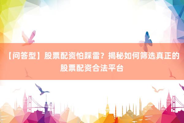 【问答型】股票配资怕踩雷？揭秘如何筛选真正的股票配资合法平台