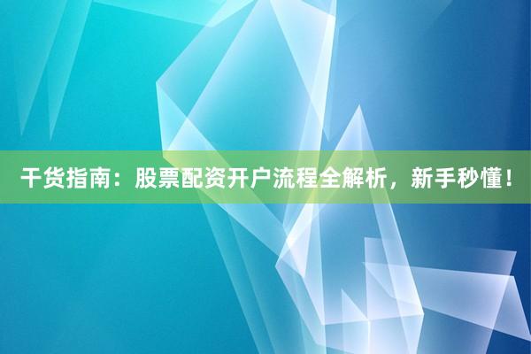 干货指南：股票配资开户流程全解析，新手秒懂！
