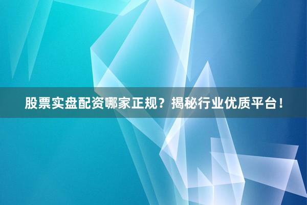 股票实盘配资哪家正规？揭秘行业优质平台！