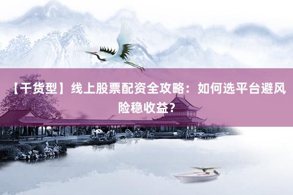 【干货型】线上股票配资全攻略：如何选平台避风险稳收益？