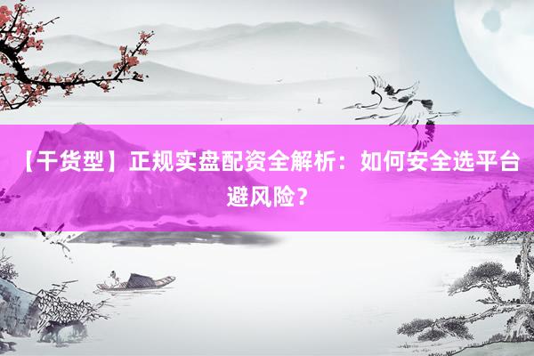 【干货型】正规实盘配资全解析：如何安全选平台避风险？