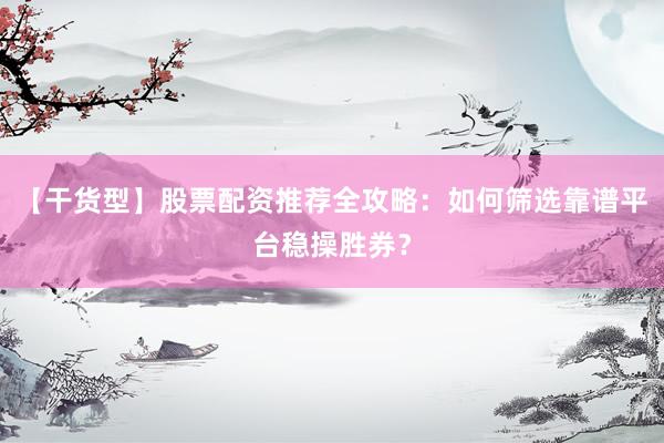 【干货型】股票配资推荐全攻略：如何筛选靠谱平台稳操胜券？