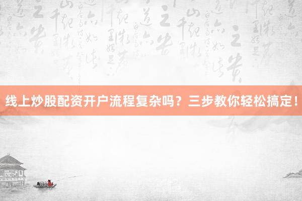 线上炒股配资开户流程复杂吗？三步教你轻松搞定！