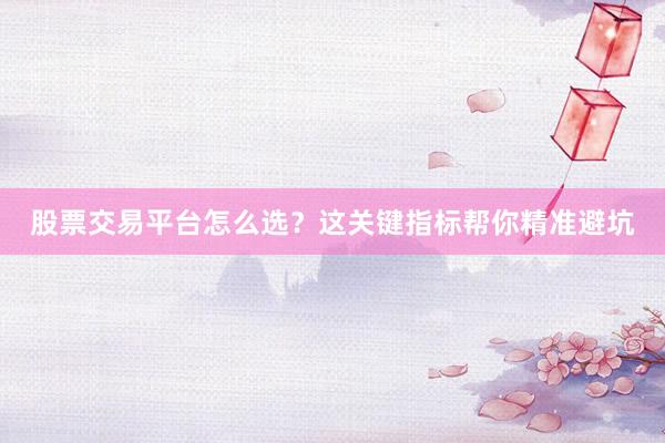 股票交易平台怎么选？这关键指标帮你精准避坑
