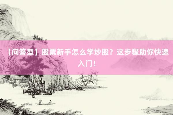 【问答型】股票新手怎么学炒股？这步骤助你快速入门！