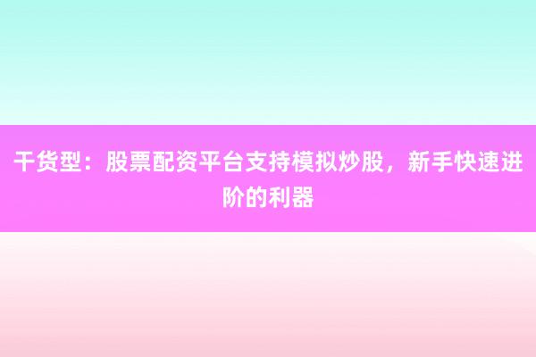 干货型：股票配资平台支持模拟炒股，新手快速进阶的利器