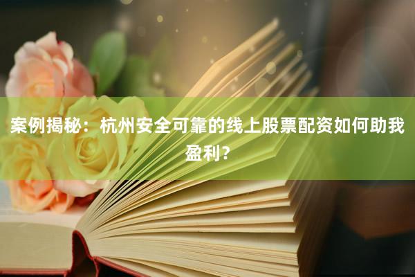 案例揭秘：杭州安全可靠的线上股票配资如何助我盈利？