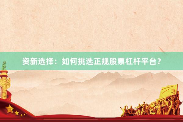 资新选择：如何挑选正规股票杠杆平台？