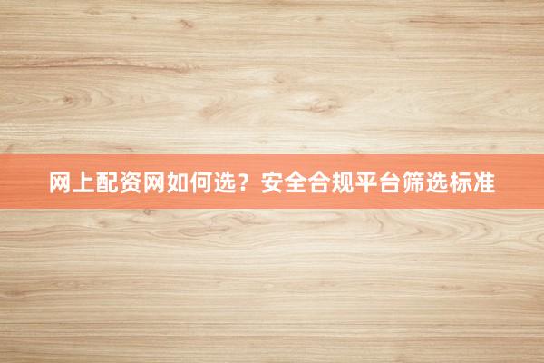 网上配资网如何选？安全合规平台筛选标准