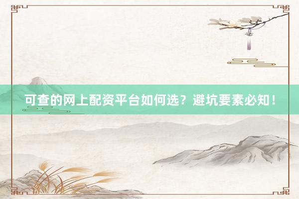 可查的网上配资平台如何选？避坑要素必知！