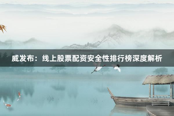 威发布：线上股票配资安全性排行榜深度解析