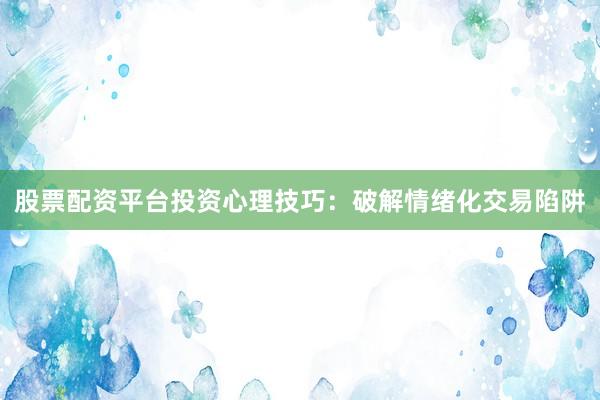 股票配资平台投资心理技巧：破解情绪化交易陷阱