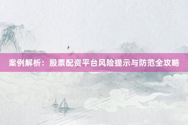 案例解析：股票配资平台风险提示与防范全攻略