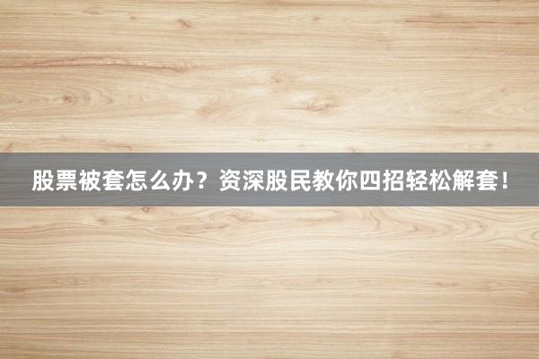 股票被套怎么办？资深股民教你四招轻松解套！