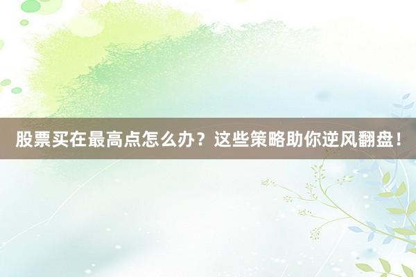 股票买在最高点怎么办？这些策略助你逆风翻盘！