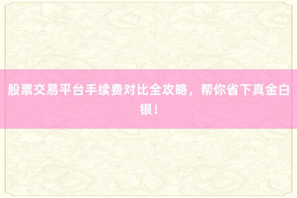 股票交易平台手续费对比全攻略，帮你省下真金白银！