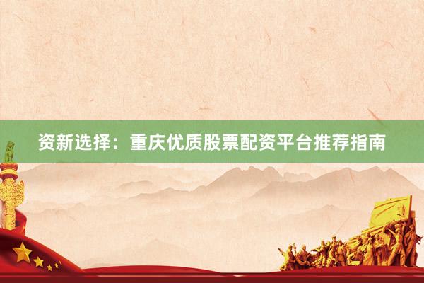 资新选择：重庆优质股票配资平台推荐指南