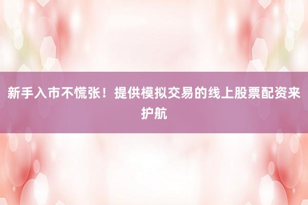 新手入市不慌张！提供模拟交易的线上股票配资来护航