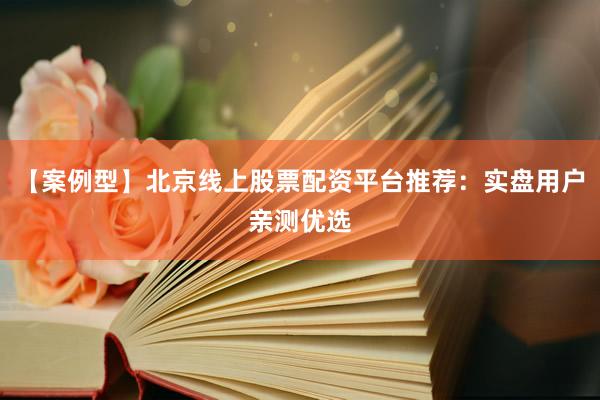 【案例型】北京线上股票配资平台推荐：实盘用户亲测优选